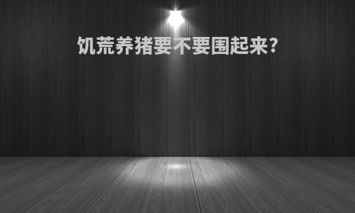 饥荒养猪要不要围起来?
