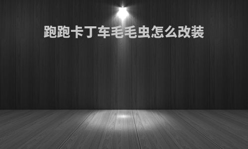 跑跑卡丁车毛毛虫怎么改装