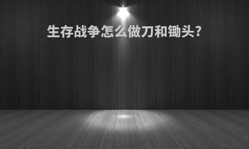 生存战争怎么做刀和锄头?