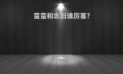 蛮蛮和念旧谁厉害?