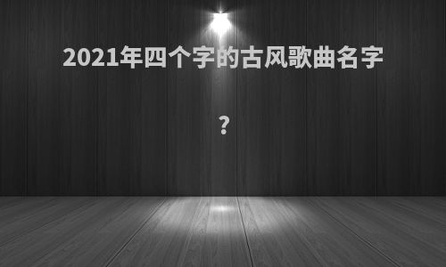 2021年四个字的古风歌曲名字?
