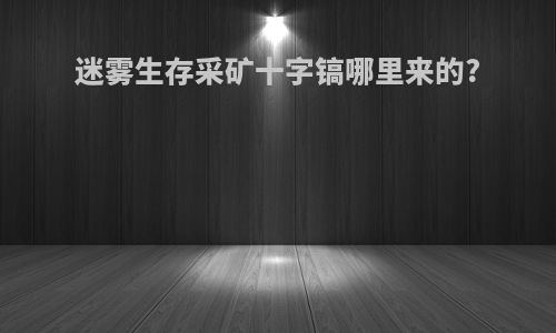 迷雾生存采矿十字镐哪里来的?