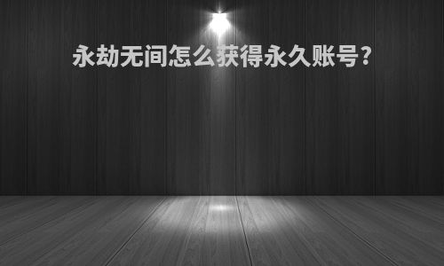 永劫无间怎么获得永久账号?