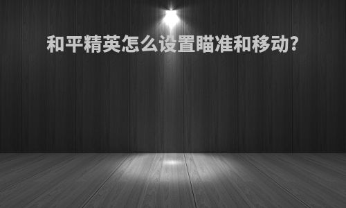 和平精英怎么设置瞄准和移动?