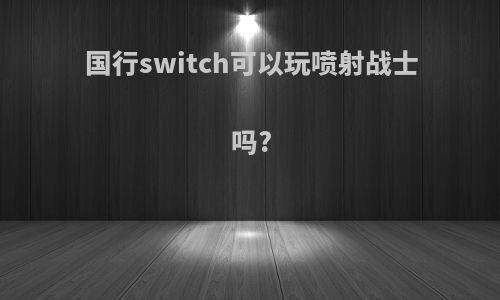 国行switch可以玩喷射战士吗?