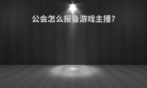 公会怎么报备游戏主播?