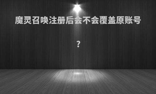 魔灵召唤注册后会不会覆盖原账号?