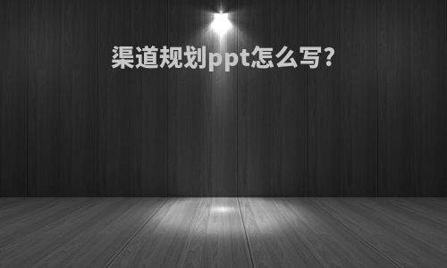 渠道规划ppt怎么写?