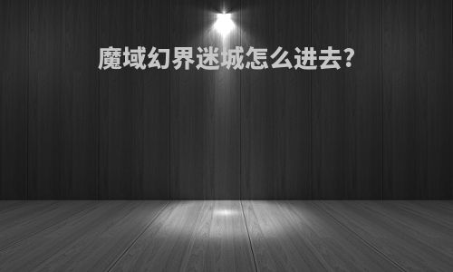 魔域幻界迷城怎么进去?