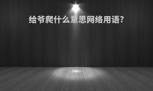 给爷爬什么意思网络用语?