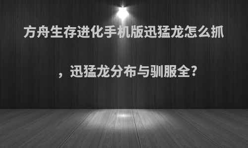 方舟生存进化手机版迅猛龙怎么抓，迅猛龙分布与驯服全?