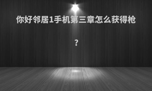 你好邻居1手机第三章怎么获得枪?