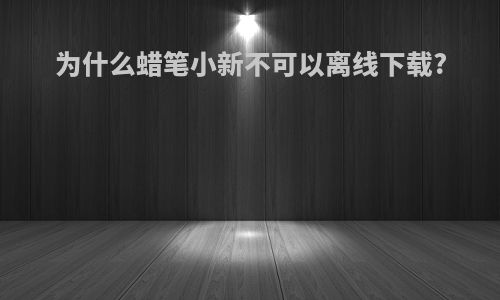 为什么蜡笔小新不可以离线下载?