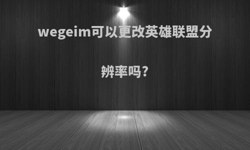 wegeim可以更改英雄联盟分辨率吗?