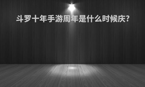 斗罗十年手游周年是什么时候庆?