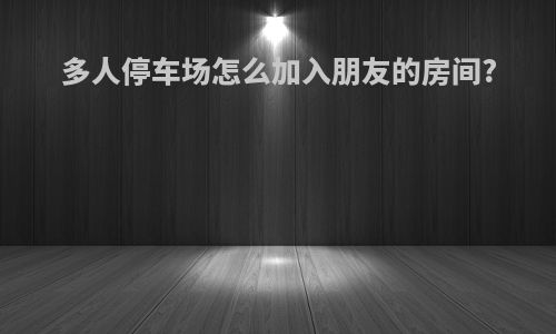 多人停车场怎么加入朋友的房间?