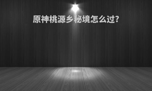 原神桃源乡秘境怎么过?