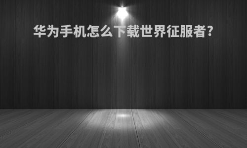 华为手机怎么下载世界征服者?