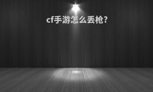 cf手游怎么丢枪?