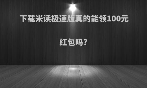 下载米读极速版真的能领100元红包吗?