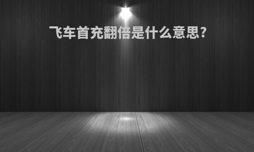 飞车首充翻倍是什么意思?