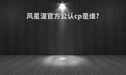 风星潼官方公认cp是谁?