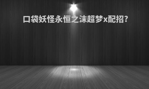 口袋妖怪永恒之沫超梦x配招?