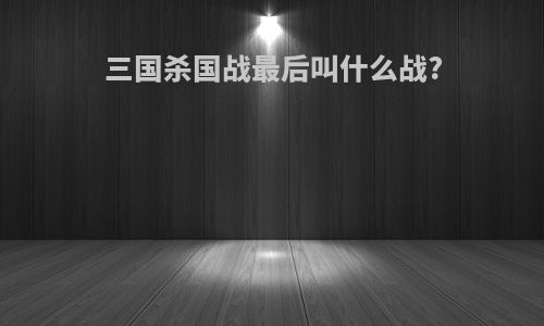 三国杀国战最后叫什么战?