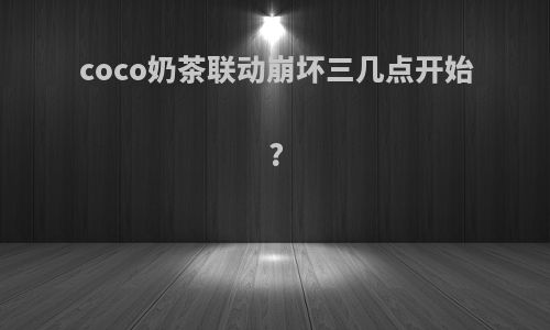 coco奶茶联动崩坏三几点开始?
