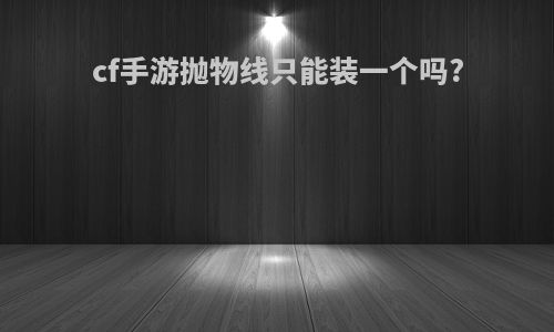 cf手游抛物线只能装一个吗?