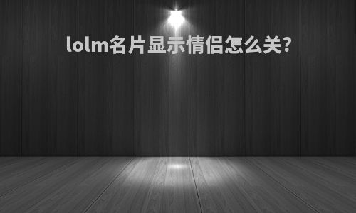 lolm名片显示情侣怎么关?