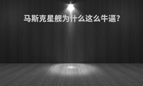 马斯克星舰为什么这么牛逼?