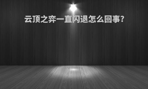 云顶之弈一直闪退怎么回事?