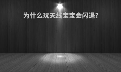 为什么玩天线宝宝会闪退?