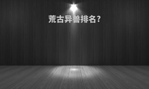 荒古异兽排名?