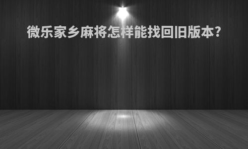 微乐家乡麻将怎样能找回旧版本?