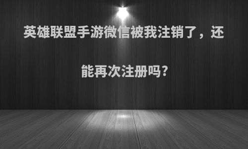 英雄联盟手游微信被我注销了，还能再次注册吗?