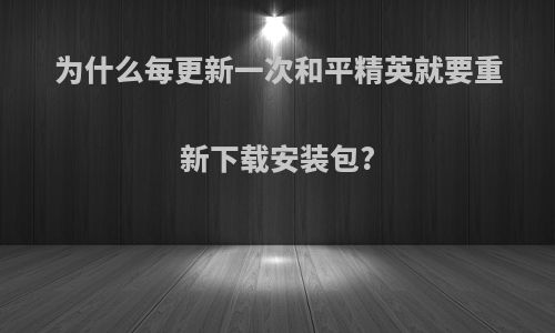 为什么每更新一次和平精英就要重新下载安装包?