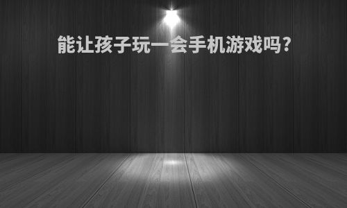 能让孩子玩一会手机游戏吗?