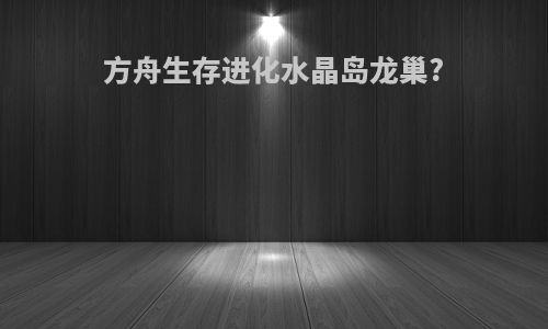 方舟生存进化水晶岛龙巢?