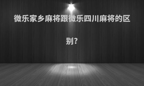 微乐家乡麻将跟微乐四川麻将的区别?