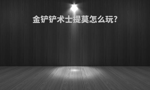 金铲铲术士提莫怎么玩?