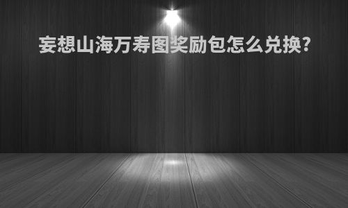 妄想山海万寿图奖励包怎么兑换?