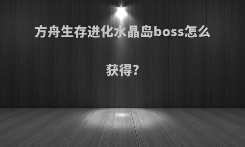 方舟生存进化水晶岛boss怎么获得?