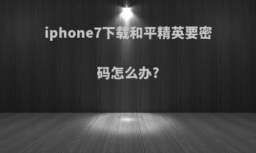 iphone7下载和平精英要密码怎么办?