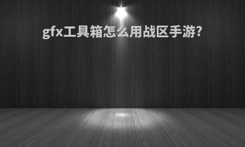 gfx工具箱怎么用战区手游?