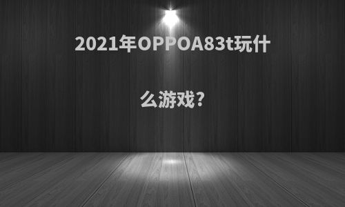 2021年OPPOA83t玩什么游戏?