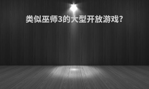 类似巫师3的大型开放游戏?