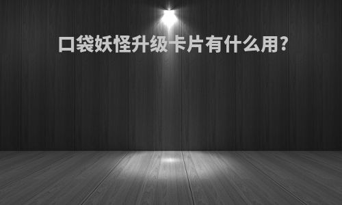 口袋妖怪升级卡片有什么用?