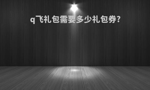 q飞礼包需要多少礼包券?